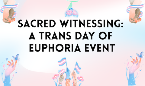 Pink, white, and blue background with black text: Sacred Witnessing: A Trans Day of Euphoria Event. Around the edges are images of hands holding flowers, butterflies, and flags.