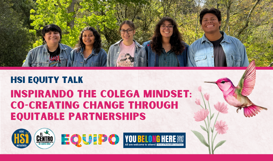 Digital flyer for an “HSI Equity Talk.” The top half shows five smiling students standing side by side outdoors in front of green trees, all wearing casual clothes and denim jackets. The bottom half, on a light background, features bold pink and navy text: “HSI EQUITY TALK” and “INSPIRANDO THE COLEGA MINDSET: CO-CREATING CHANGE THROUGH EQUITABLE PARTNERSHIPS.” At the bottom are four logos: “UCSC HSI Initiatives,” “El Centro Chicanx Latinx Resource Center UC Santa Cruz,” a colorful “EQUIPO” logo, and a “YOU BELONG HERE – All are welcome to attend – Division of Student Affairs and Success” banner. On the right side, there is an illustration of a pink and green hummingbird hovering next to pink flowers.